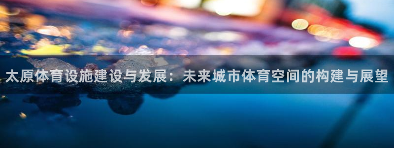 意昂5(KGAME)体育招商电话是多少号码：太原体育设施建设