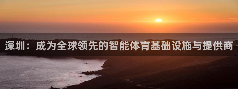 意昂5(KGAME)体育注册：深圳：成为全球领先的智